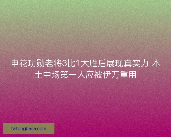 申花功勋老将3比1大胜后展现真实力 本土中场第一人应被伊万重用
