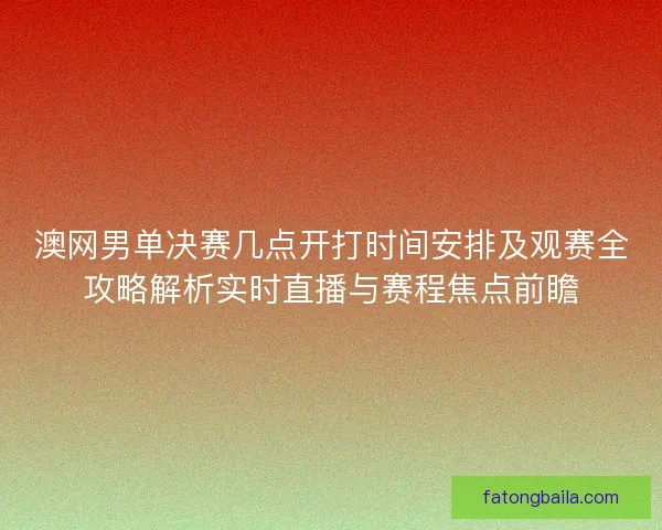 澳网男单决赛几点开打时间安排及观赛全攻略解析实时直播与赛程焦点前瞻