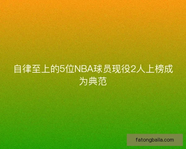 自律至上的5位NBA球员现役2人上榜成为典范