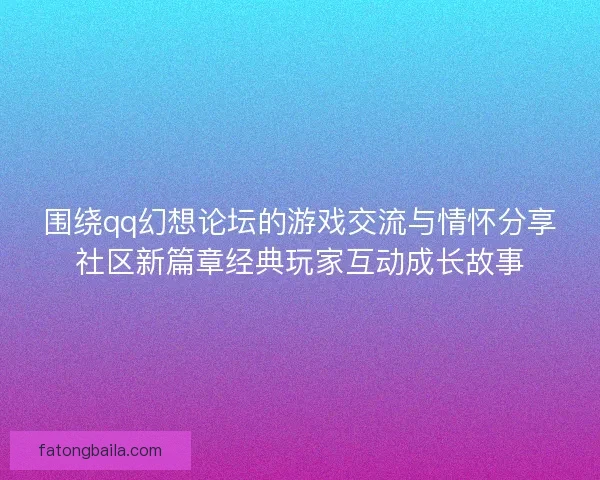 围绕qq幻想论坛的游戏交流与情怀分享社区新篇章经典玩家互动成长故事