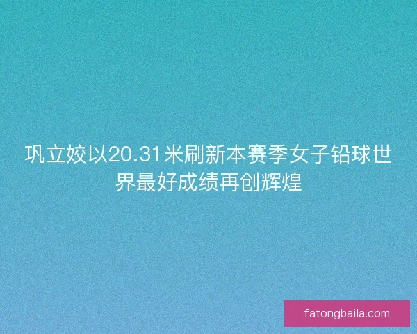 巩立姣以20.31米刷新本赛季女子铅球世界最好成绩再创辉煌